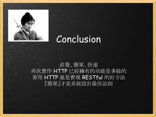 Conclusion
直覺、簡單、快速
再次實作 HTTP 已經擁有的功能是多餘的
善用 HTTP 就是實現 RESTful 的好方法
『簡單』才是系統設計最佳法則

 