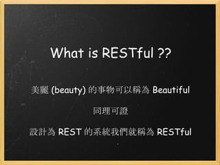 What is RESTful ??
美麗 (beauty) 的事物可以稱為 Beautiful
同理可證
設計為 REST 的系統我們就稱為 RESTful

 