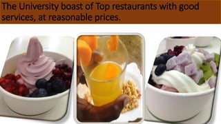The University boast of Top restaurants with good
services, at reasonable prices.
 
