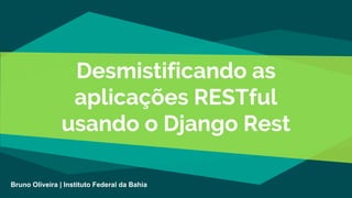 Desmistificando as
aplicações RESTful
usando o Django Rest
Bruno Oliveira | Instituto Federal da Bahia
 