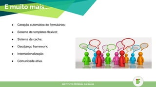 E muito mais...
● Geração automática de formulários;
● Sistema de templates flexível;
● Sistema de cache;
● Geodjango framework;
● Internacionalização
● Comunidade ativa.
INSTITUTO FEDERAL DA BAHIA
 