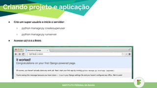 ● Crie um super usuário e inicie o servidor:
○ python manage.py createsuperuser
○ python manage.py runserver
● Acesse 127.0.0.1:8000.
Criando projeto e aplicação
INSTITUTO FEDERAL DA BAHIA
 