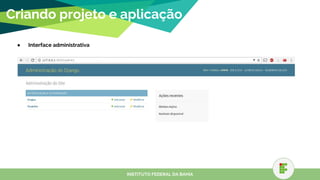 ● Interface administrativa
Criando projeto e aplicação
INSTITUTO FEDERAL DA BAHIA
 