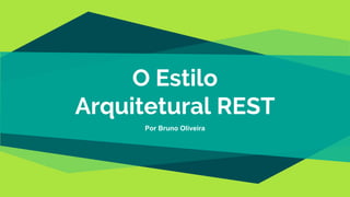 O Estilo
Arquitetural REST
Por Bruno Oliveira
 