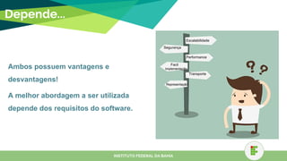 Depende...
Ambos possuem vantagens e
desvantagens!
A melhor abordagem a ser utilizada
depende dos requisitos do software.
INSTITUTO FEDERAL DA BAHIA
Escalabilidade
Segurança
Performance
Facil
Implementação
Representação
Transporte
 