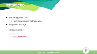 Instalação
● Instale o pacote DRF:
○ pip install djangorestframework
● Registre a aplicação:
INSTALLED_APPS = (
...
'rest_framework',
)
INSTITUTO FEDERAL DA BAHIA
 