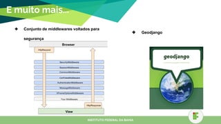 E muito mais...
❖ Conjunto de middlewares voltados para
segurança
INSTITUTO FEDERAL DA BAHIA
❖ Geodjango
 