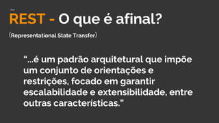 REST - O que é afinal?
(Representational State Transfer)
“...é um padrão arquitetural que impõe
um conjunto de orientações e
restrições, focado em garantir
escalabilidade e extensibilidade, entre
outras características.”
 