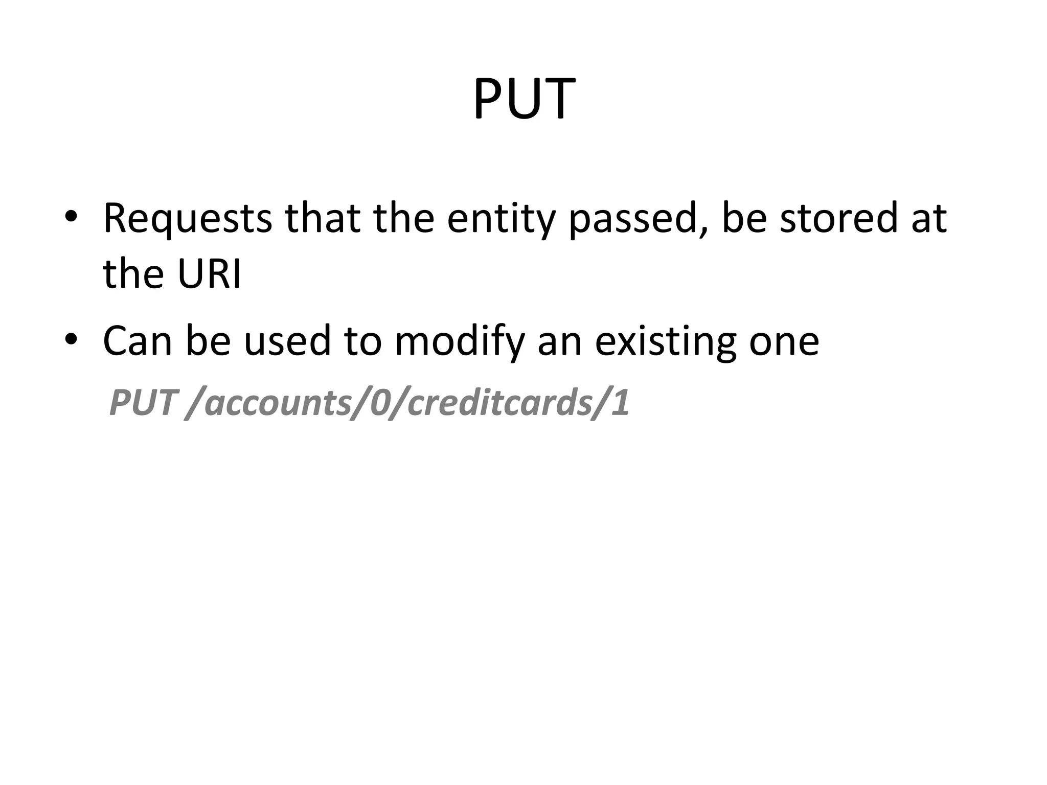 PUT • Requests that the entity passed, be stored at the URI • Can be used to modify an existing one PUT /accounts/0/creditcards/1 