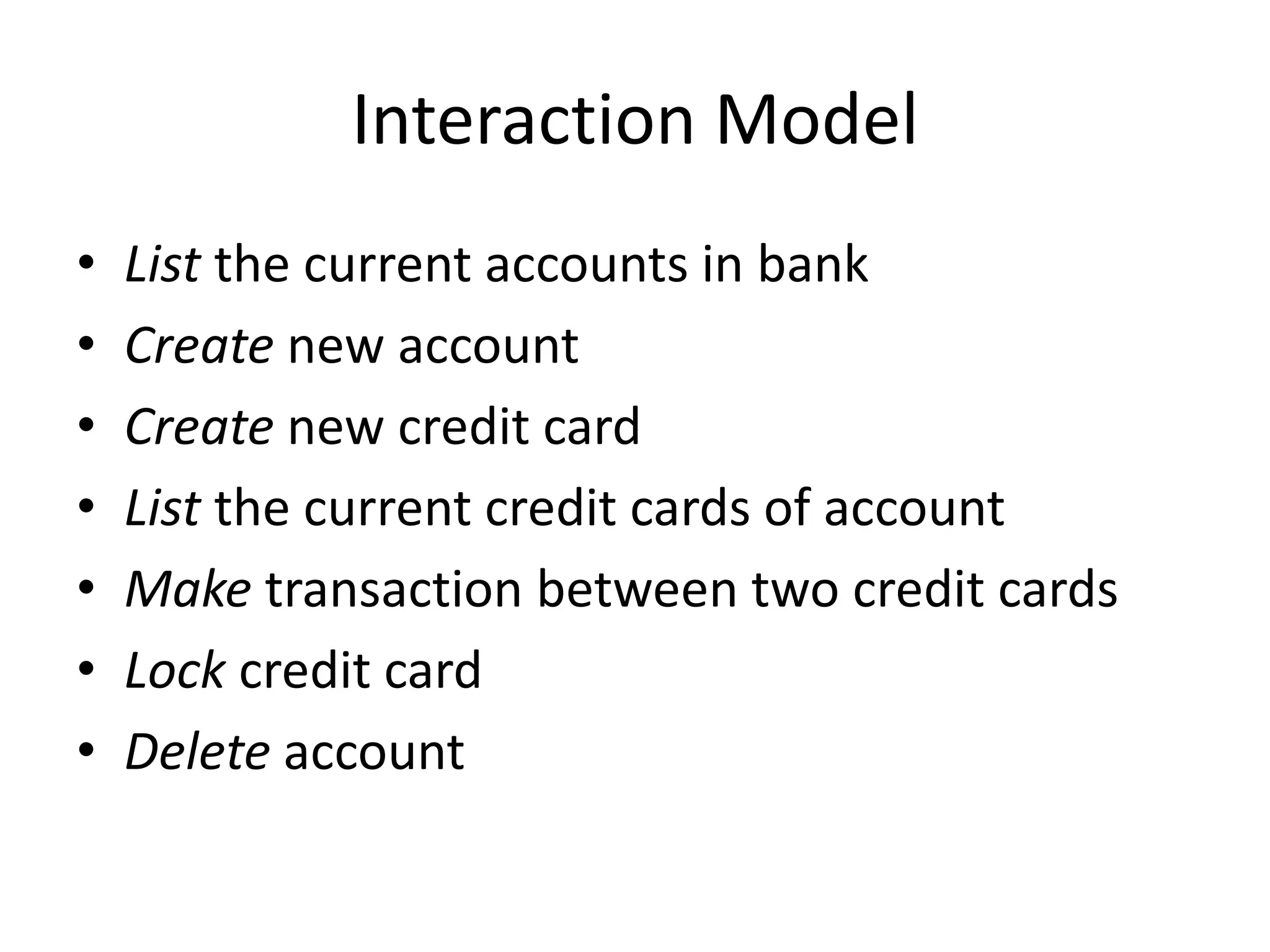 Interaction Model • List the current accounts in bank • Create new account • Create new credit card • List the current credit cards of account • Make transaction between two credit cards • Lock credit card • Delete account 