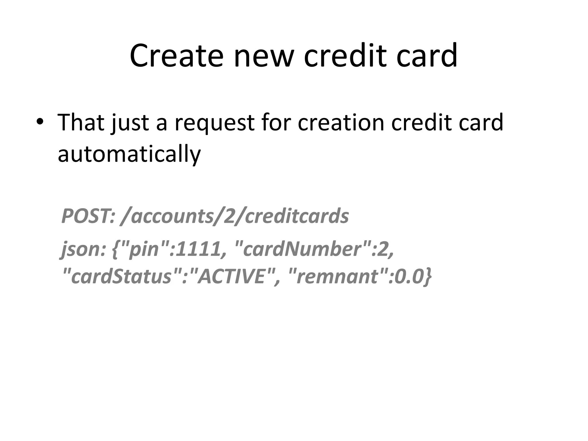 Create new credit card • That just a request for creation credit card automatically POST: /accounts/2/creditcards json: {"pin":1111, "cardNumber":2, "cardStatus":"ACTIVE", "remnant":0.0} 