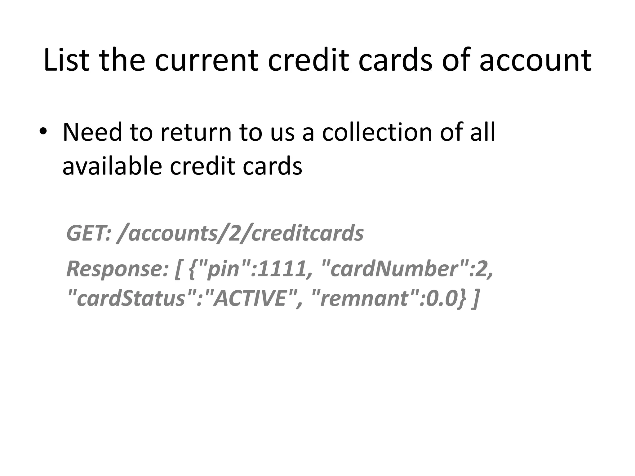 List the current credit cards of account • Need to return to us a collection of all available credit cards GET: /accounts/2/creditcards Response: [ {"pin":1111, "cardNumber":2, "cardStatus":"ACTIVE", "remnant":0.0} ] 