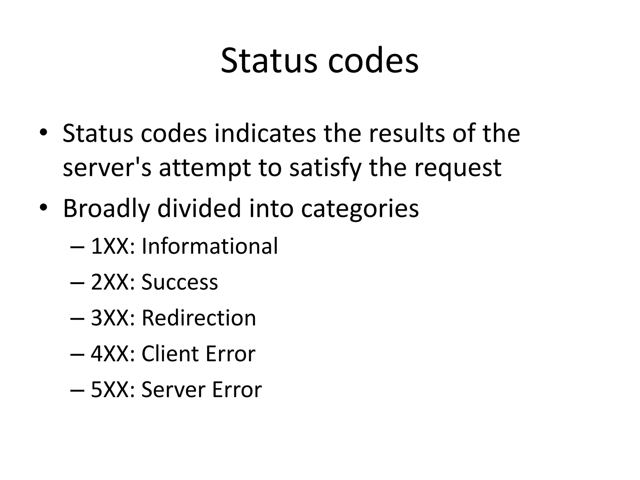 Status codes • Status codes indicates the results of the server's attempt to satisfy the request • Broadly divided into categories – 1XX: Informational – 2XX: Success – 3XX: Redirection – 4XX: Client Error – 5XX: Server Error 