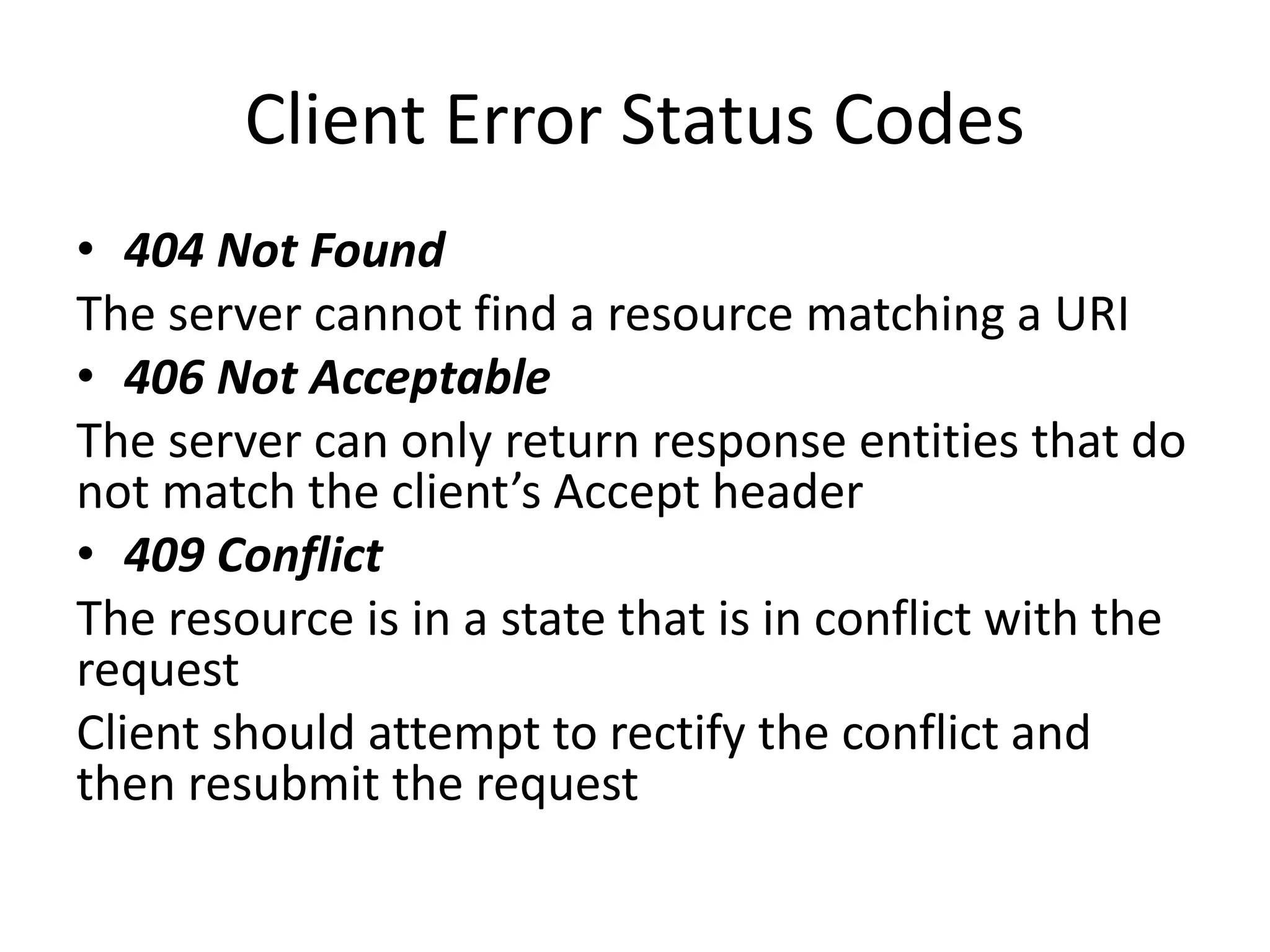 Client Error Status Codes • 404 Not Found The server cannot find a resource matching a URI • 406 Not Acceptable The server can only return response entities that do not match the client’s Accept header • 409 Conflict The resource is in a state that is in conflict with the request Client should attempt to rectify the conflict and then resubmit the request 