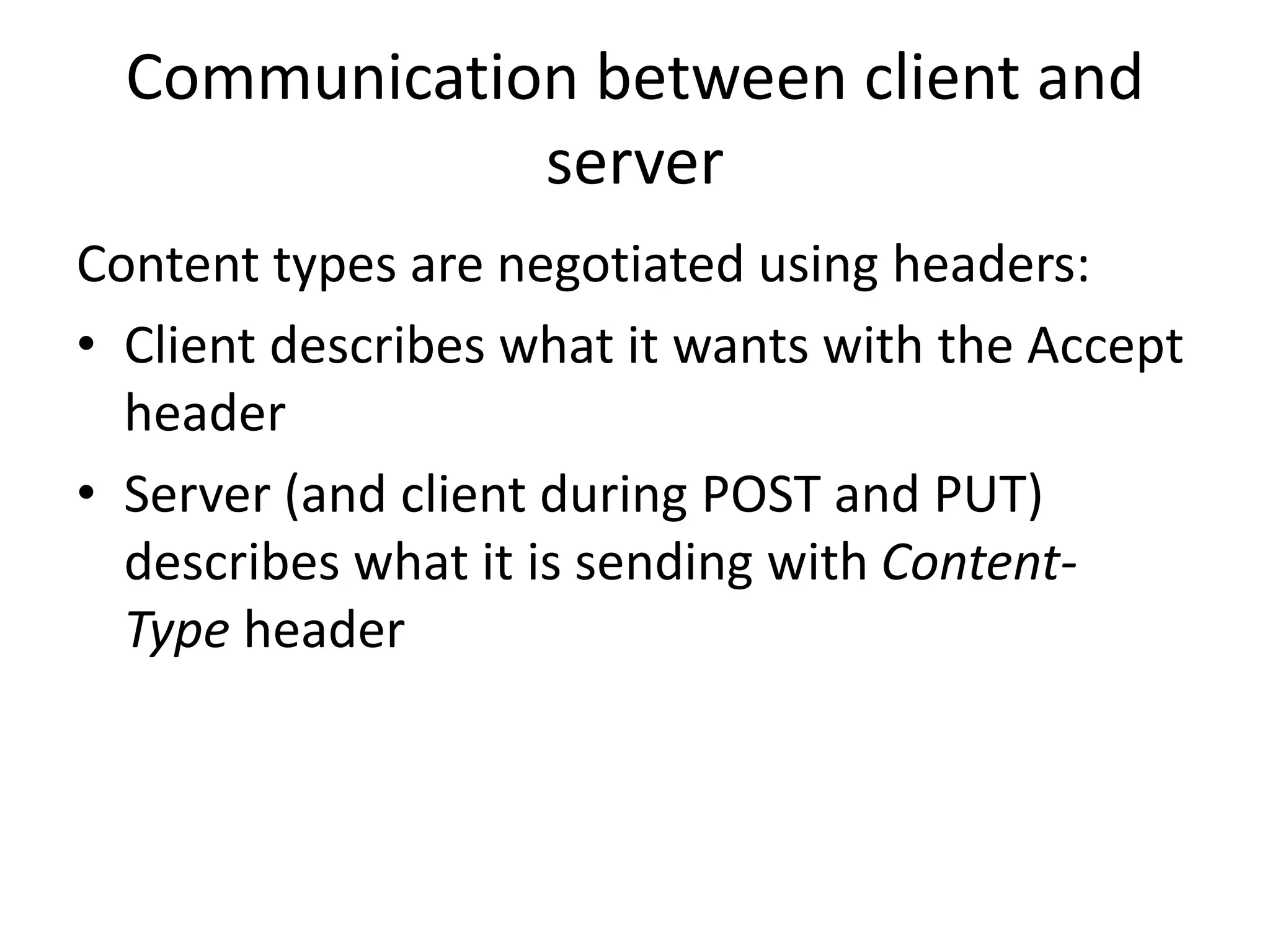 Communication between client and server Content types are negotiated using headers: • Client describes what it wants with the Accept header • Server (and client during POST and PUT) describes what it is sending with Content- Type header 