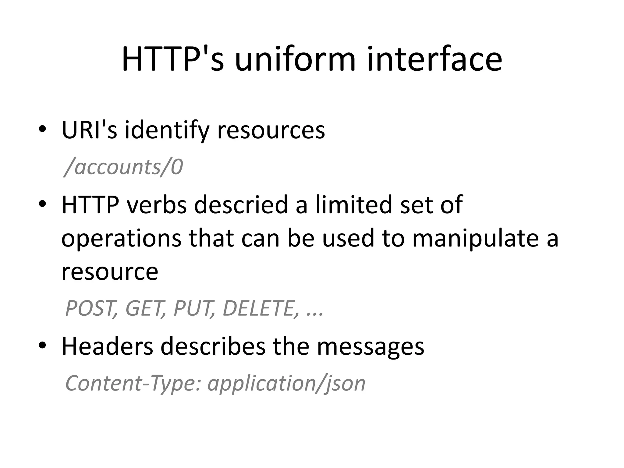 HTTP's uniform interface • URI's identify resources /accounts/0 • HTTP verbs descried a limited set of operations that can be used to manipulate a resource POST, GET, PUT, DELETE, ... • Headers describes the messages Content-Type: application/json 