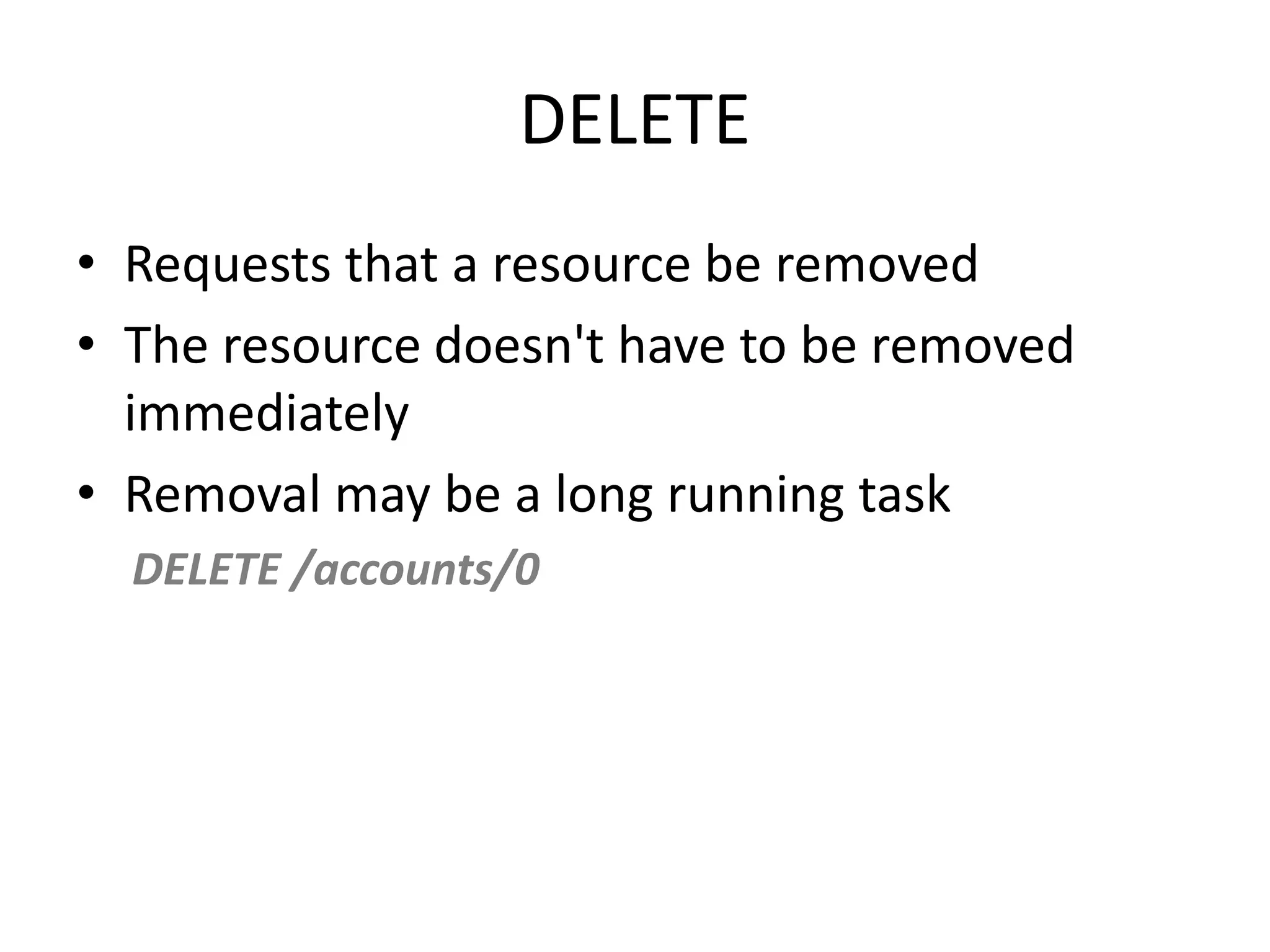 DELETE • Requests that a resource be removed • The resource doesn't have to be removed immediately • Removal may be a long running task DELETE /accounts/0 