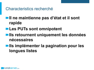Characteristics recherché
Il ne maintienne pas d’état et il sont
rapide
Les PUTs sont omnipotent
Ils retournent uniquement les données
nécessaires
Ils implémenter la pagination pour les
longues listes
 