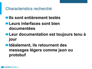 Characteristics recherché
Ils sont entièrement testés
Leurs interfaces sont bien
documentées
Leur documentation est toujours tenu à
jour
Idéalement, ils retournent des
messages légers comme json ou
protobuf
 
