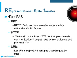 REpresentational state transfer
N’est PAS
• RPC
oREST n’est pas pour faire des appels a des
méthodes via le réseau
• HTTP
o Même si vous utiliser HTTP comme protocole de
communication, il se peut que votre service ne soit
pas RESTful
• URIs
oLes URIs propres ne sont pas un prérequis de
REST
 