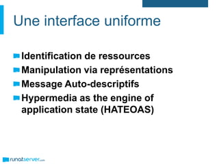 Une interface uniforme
Identification de ressources
Manipulation via représentations
Message Auto-descriptifs
Hypermedia as the engine of
application state (HATEOAS)
 