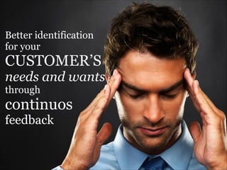 Better identification
for your

CUSTOMER’S

needs and wants
through 

continuos
feedback

 