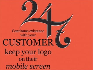 Continuos existence 
with your

CUSTOMER
keep your logo
on their

mobile screen

 