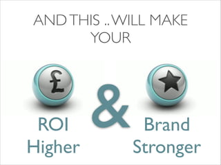 AND THIS .. WILL MAKE	

YOUR

ROI 	

Higher

&

Brand	

Stronger

 