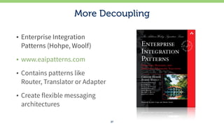 More Decoupling
• Enterprise Integration
Patterns (Hohpe, Woolf)
• www.eaipatterns.com
• Contains patterns like
Router, Tr...