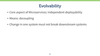 Evolvability
• Core aspect of Microservices: independent deployability
• Means: decoupling
• Change in one system must not...