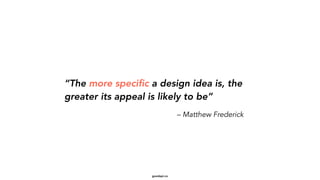 goodapi.co
“The more specific a design idea is, the
greater its appeal is likely to be”
– Matthew Frederick
 