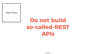 goodapi.co
Do not build
so-called-REST
APIs
Rules of Thumb
 