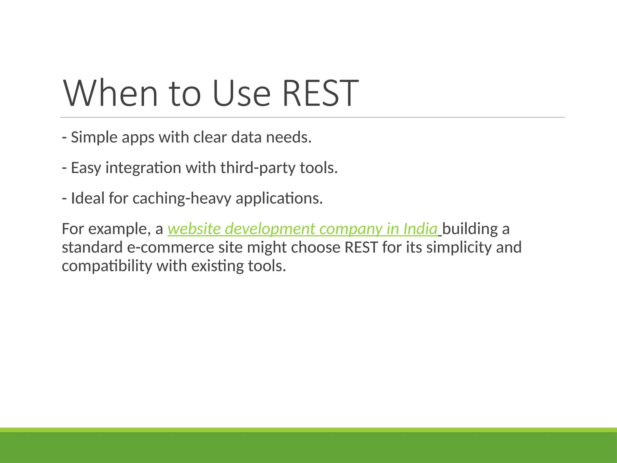 When to Use REST
- Simple apps with clear data needs.
- Easy integration with third-party tools.
- Ideal for caching-heavy applications.
For example, a website development company in India building a
standard e-commerce site might choose REST for its simplicity and
compatibility with existing tools.
 