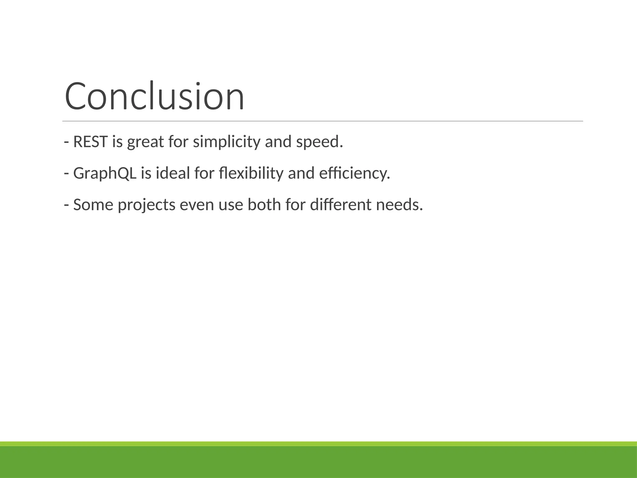 Conclusion
- REST is great for simplicity and speed.
- GraphQL is ideal for flexibility and efficiency.
- Some projects even use both for different needs.
 