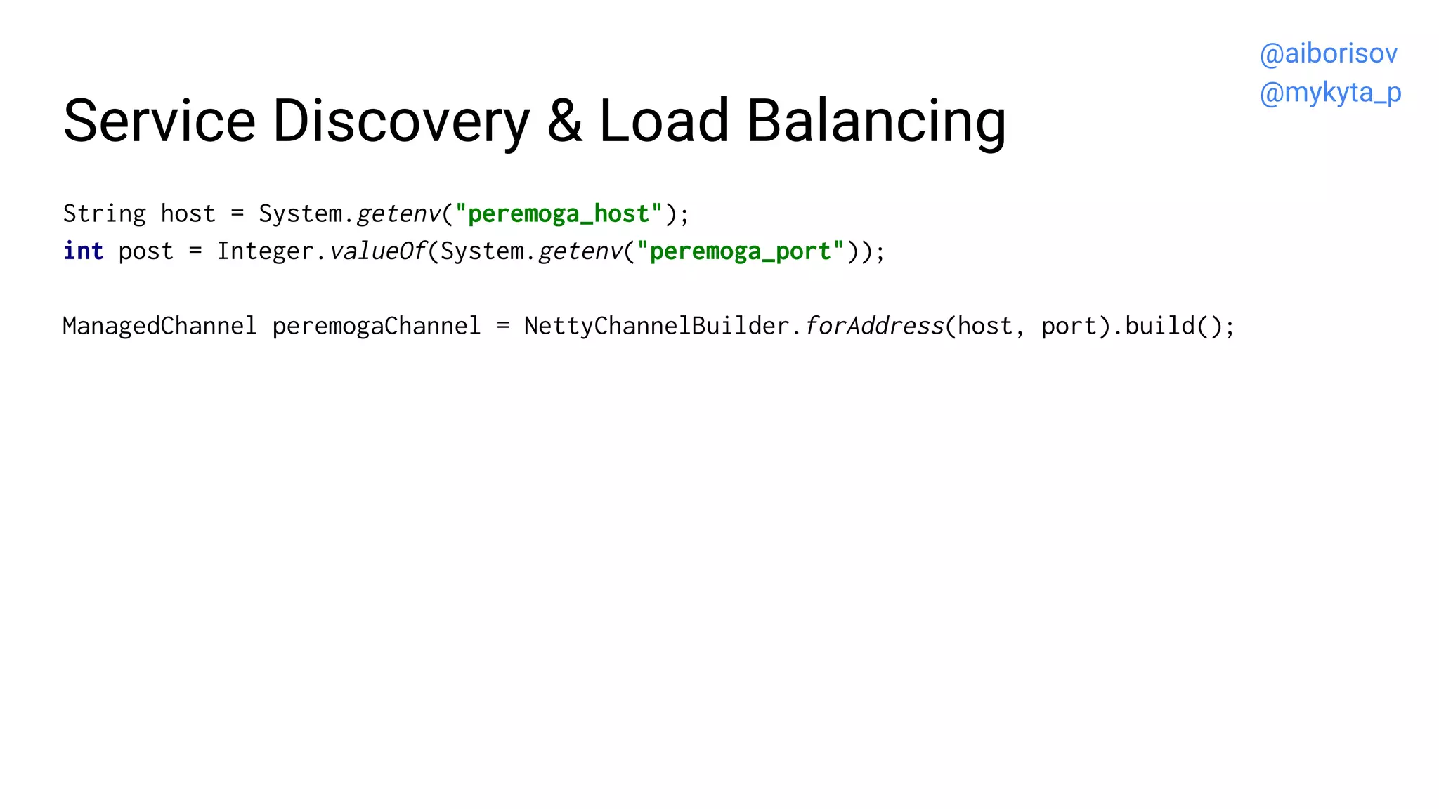 Service Discovery & Load Balancing
String host = System.getenv("peremoga_host");
int post = Integer.valueOf(System.getenv("peremoga_port"));
ManagedChannel peremogaChannel = NettyChannelBuilder.forAddress(host, port).build();
@aiborisov
@mykyta_p
 