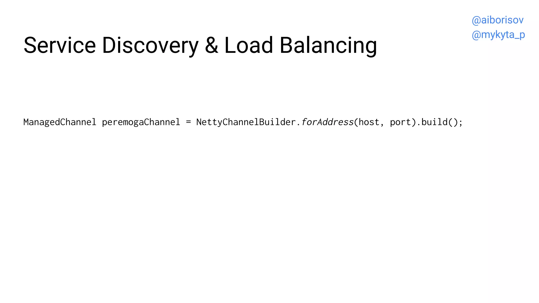 Service Discovery & Load Balancing
ManagedChannel peremogaChannel = NettyChannelBuilder.forAddress(host, port).build();
@aiborisov
@mykyta_p
 
