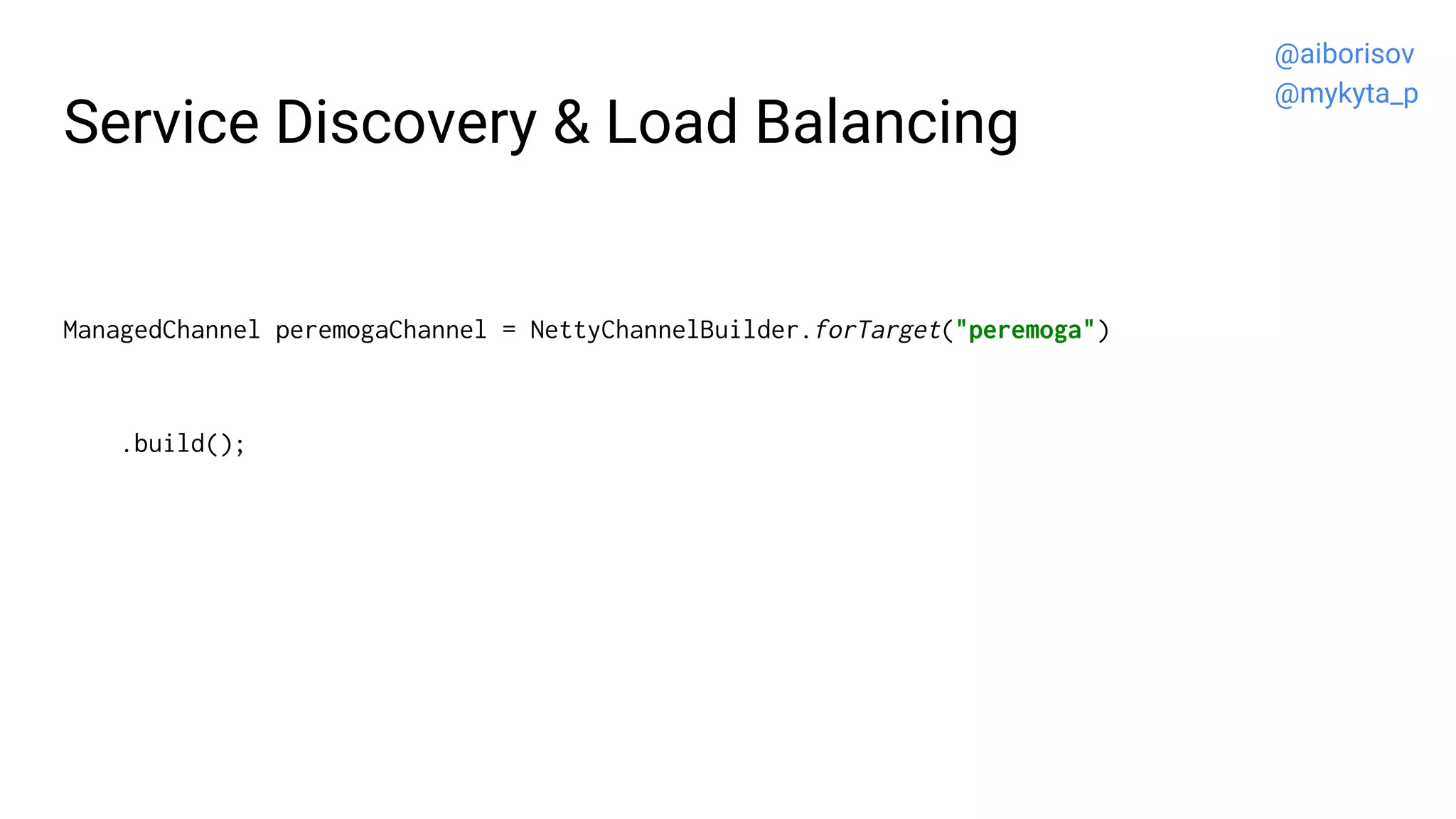 Service Discovery & Load Balancing
ManagedChannel peremogaChannel = NettyChannelBuilder.forTarget("peremoga")
.build();
@aiborisov
@mykyta_p
 