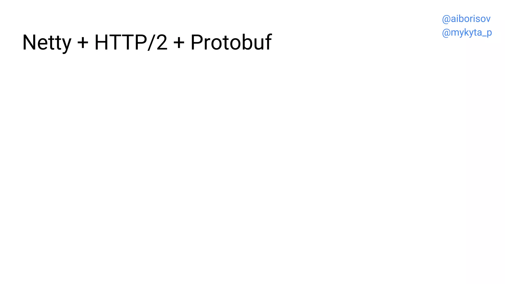 Netty + HTTP/2 + Protobuf
@aiborisov
@mykyta_p
 