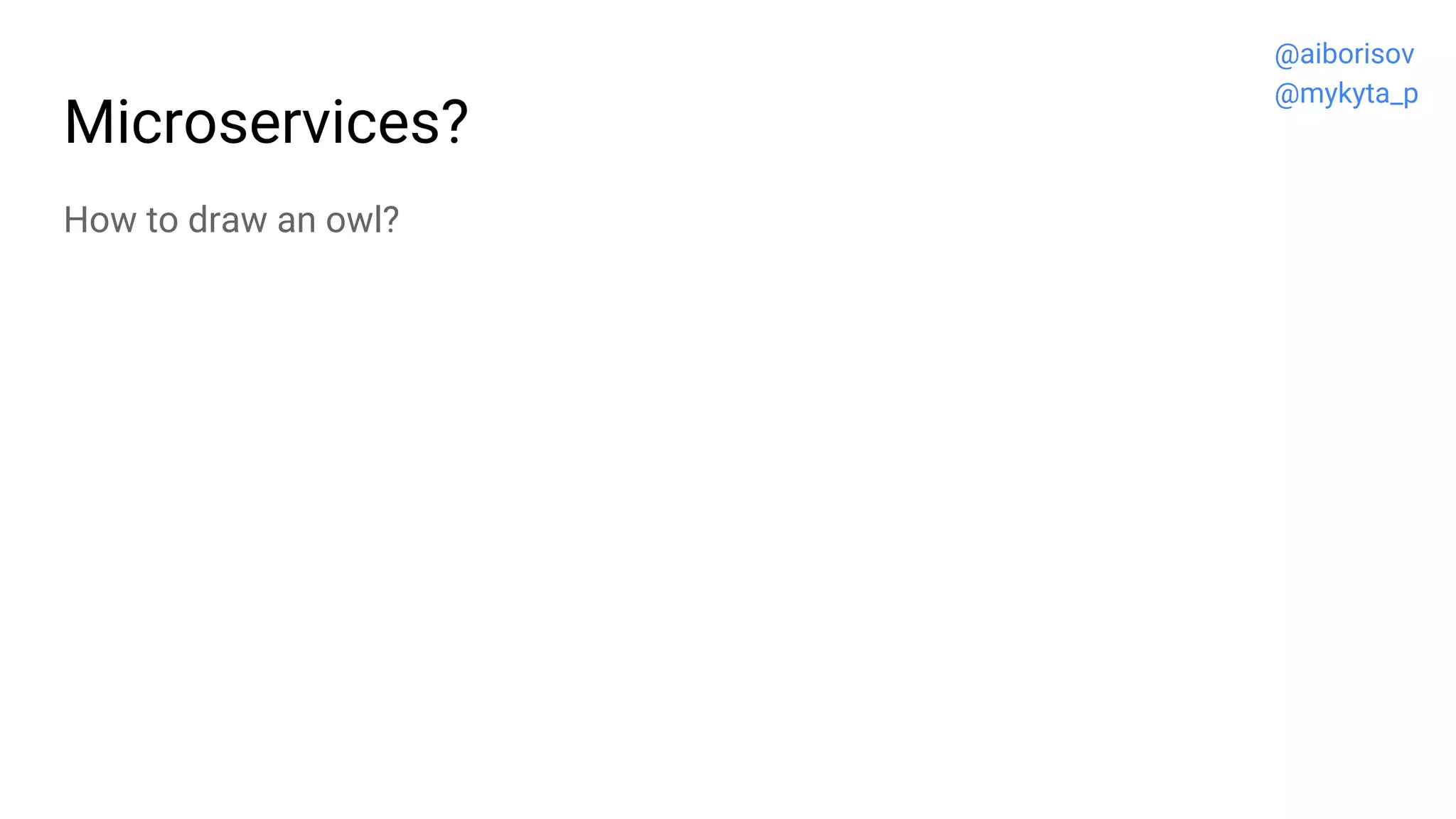 Microservices?
How to draw an owl?
@aiborisov
@mykyta_p
 