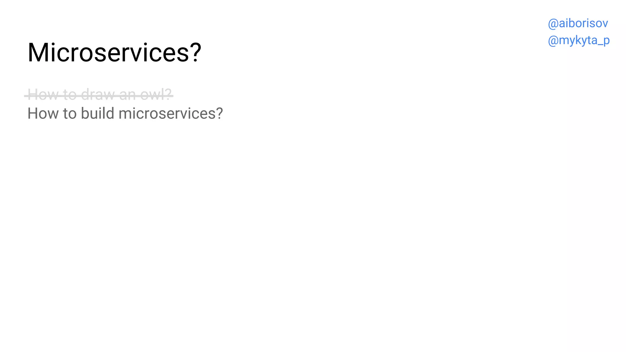 Microservices?
How to draw an owl?
How to build microservices?
@aiborisov
@mykyta_p
 