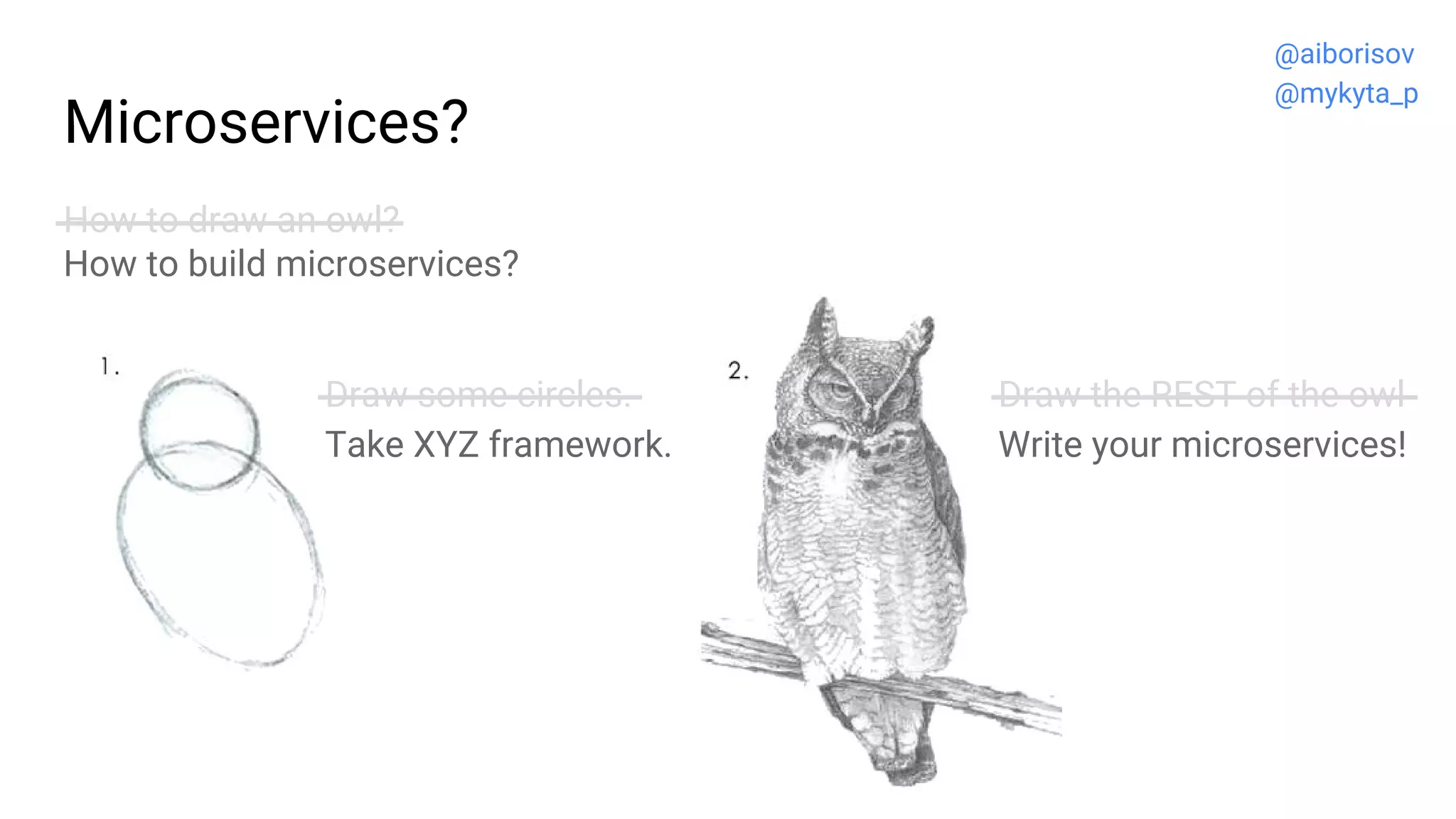 Microservices?
How to draw an owl?
How to build microservices?
Draw the REST of the owl
Write your microservices!
Draw some circles.
Take XYZ framework.
@aiborisov
@mykyta_p
 