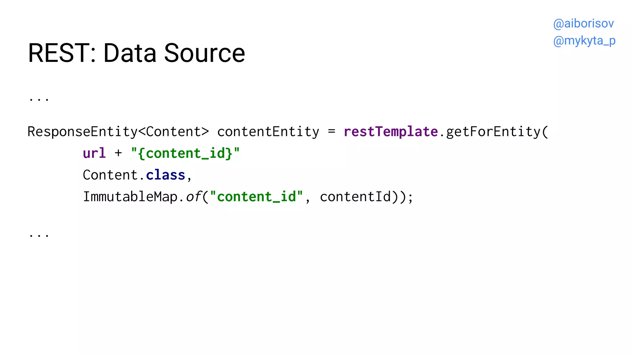 REST: Data Source
...
ResponseEntity<Content> contentEntity = restTemplate.getForEntity(
url + "{content_id}"
Content.class,
ImmutableMap.of("content_id", contentId));
...
@aiborisov
@mykyta_p
 