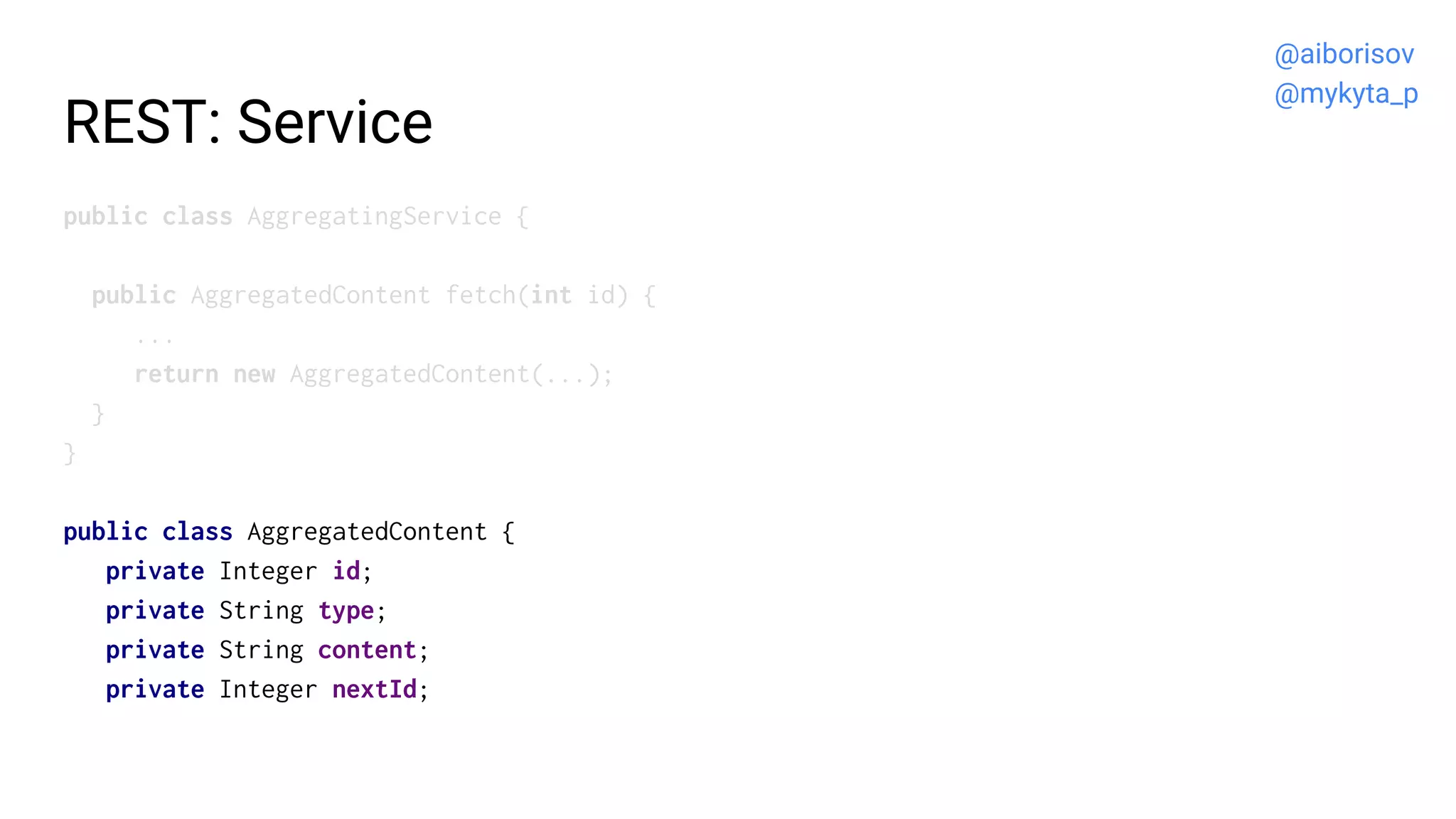 REST: Service
public class AggregatingService {
public AggregatedContent fetch(int id) {
...
return new AggregatedContent(...);
}
}
public class AggregatedContent {
private Integer id;
private String type;
private String content;
private Integer nextId;
@aiborisov
@mykyta_p
 