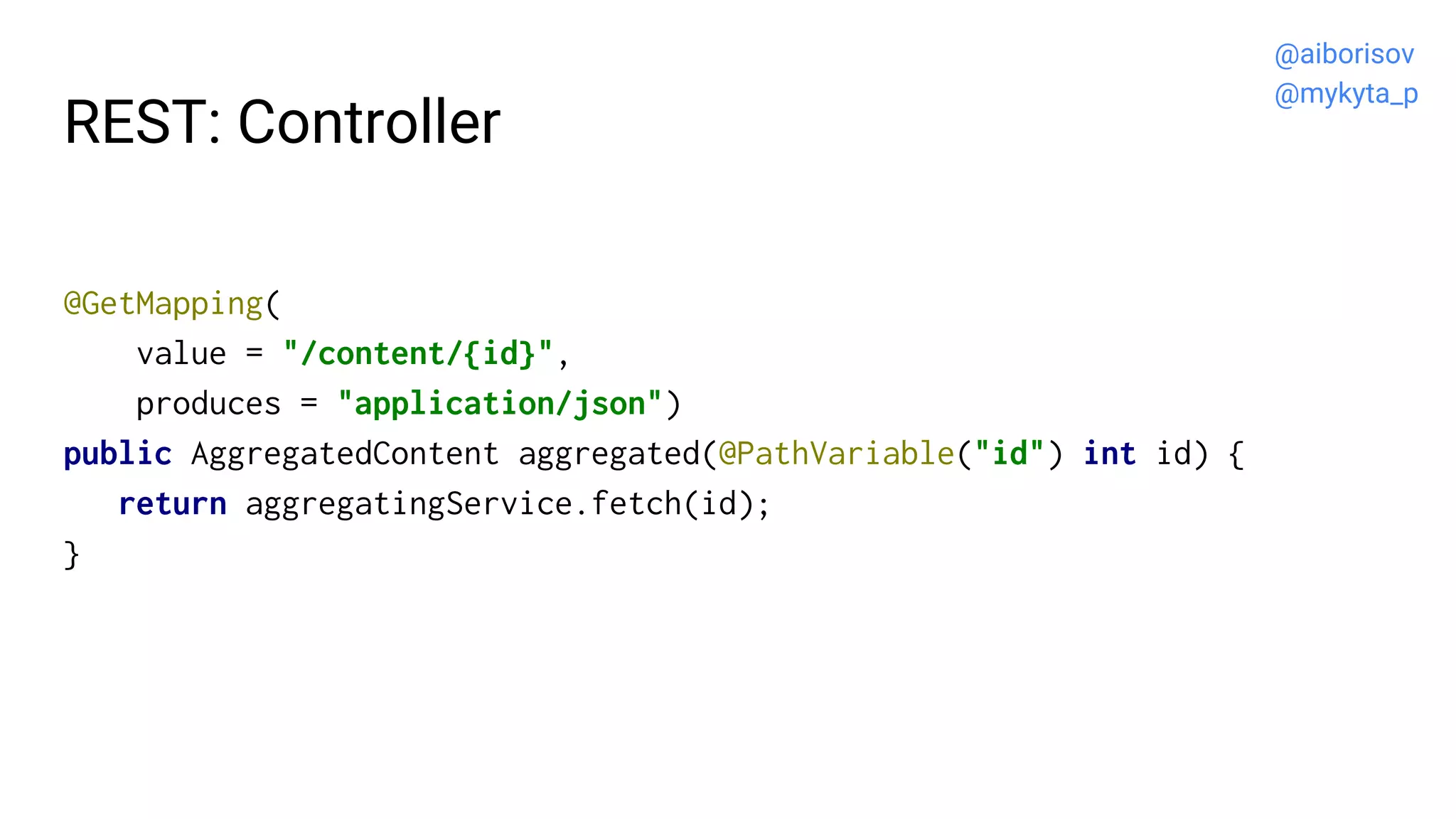 REST: Controller
@GetMapping(
value = "/content/{id}",
produces = "application/json")
public AggregatedContent aggregated(@PathVariable("id") int id) {
return aggregatingService.fetch(id);
}
@aiborisov
@mykyta_p
 