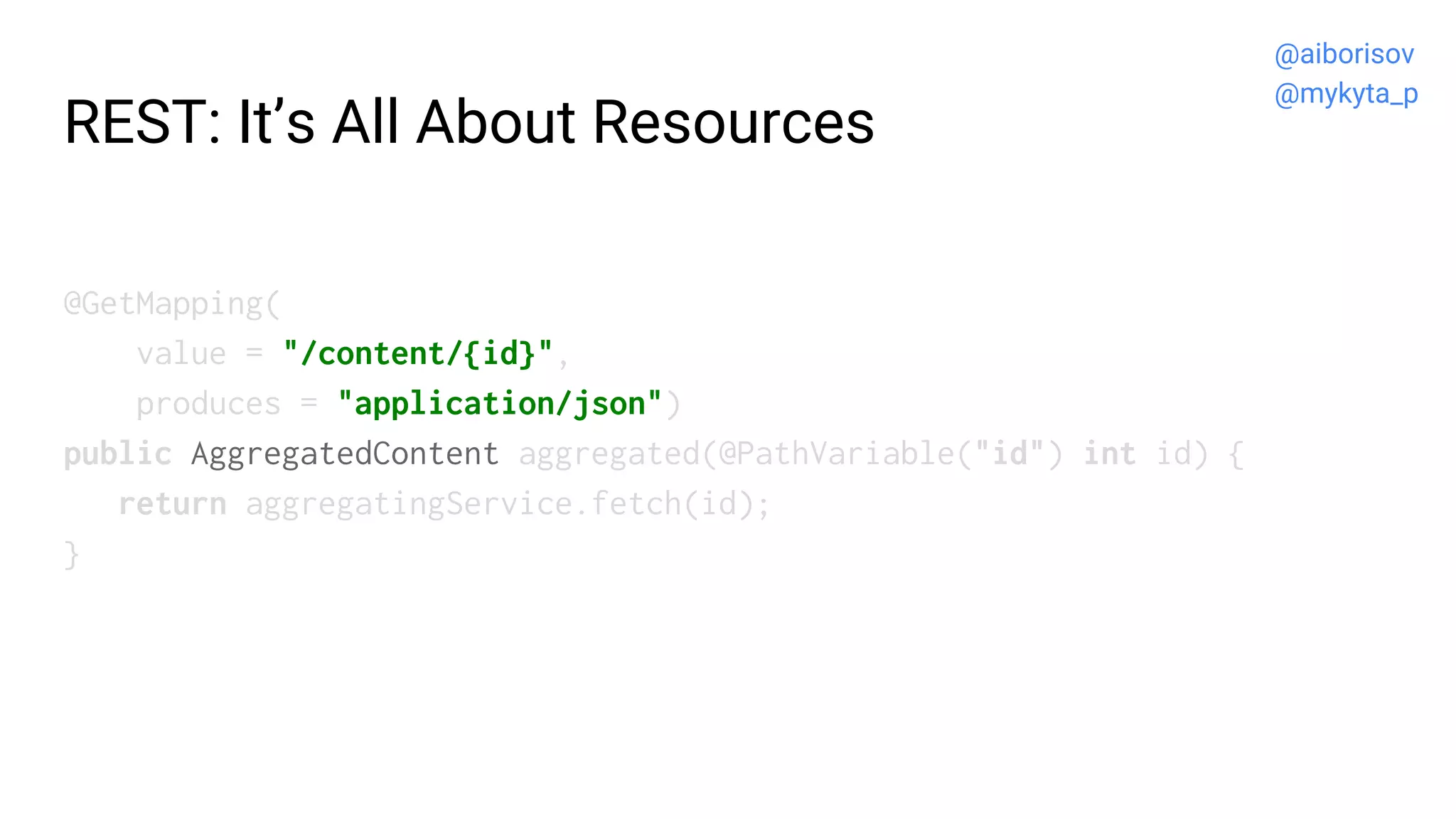 REST: It’s All About Resources
@GetMapping(
value = "/content/{id}",
produces = "application/json")
public AggregatedContent aggregated(@PathVariable("id") int id) {
return aggregatingService.fetch(id);
}
@aiborisov
@mykyta_p
 