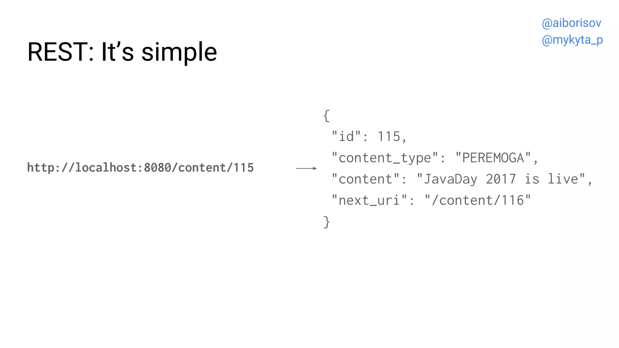 REST: It’s simple
http://localhost:8080/content/115
{
"id": 115,
"content_type": "PEREMOGA",
"content": "JavaDay 2017 is live",
"next_uri": "/content/116"
}
@aiborisov
@mykyta_p
 