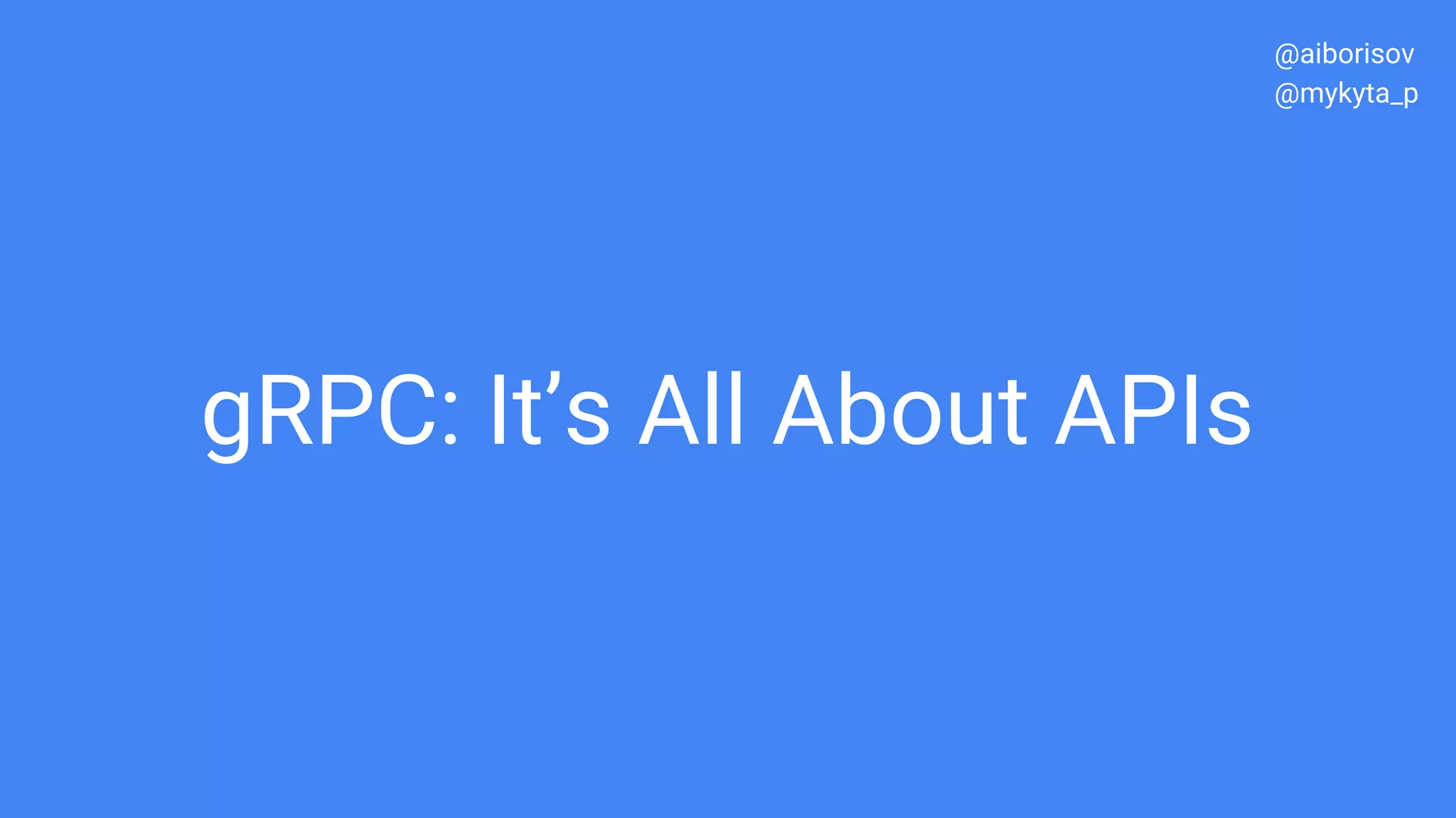 gRPC: It’s All About APIs
@aiborisov
@mykyta_p
 