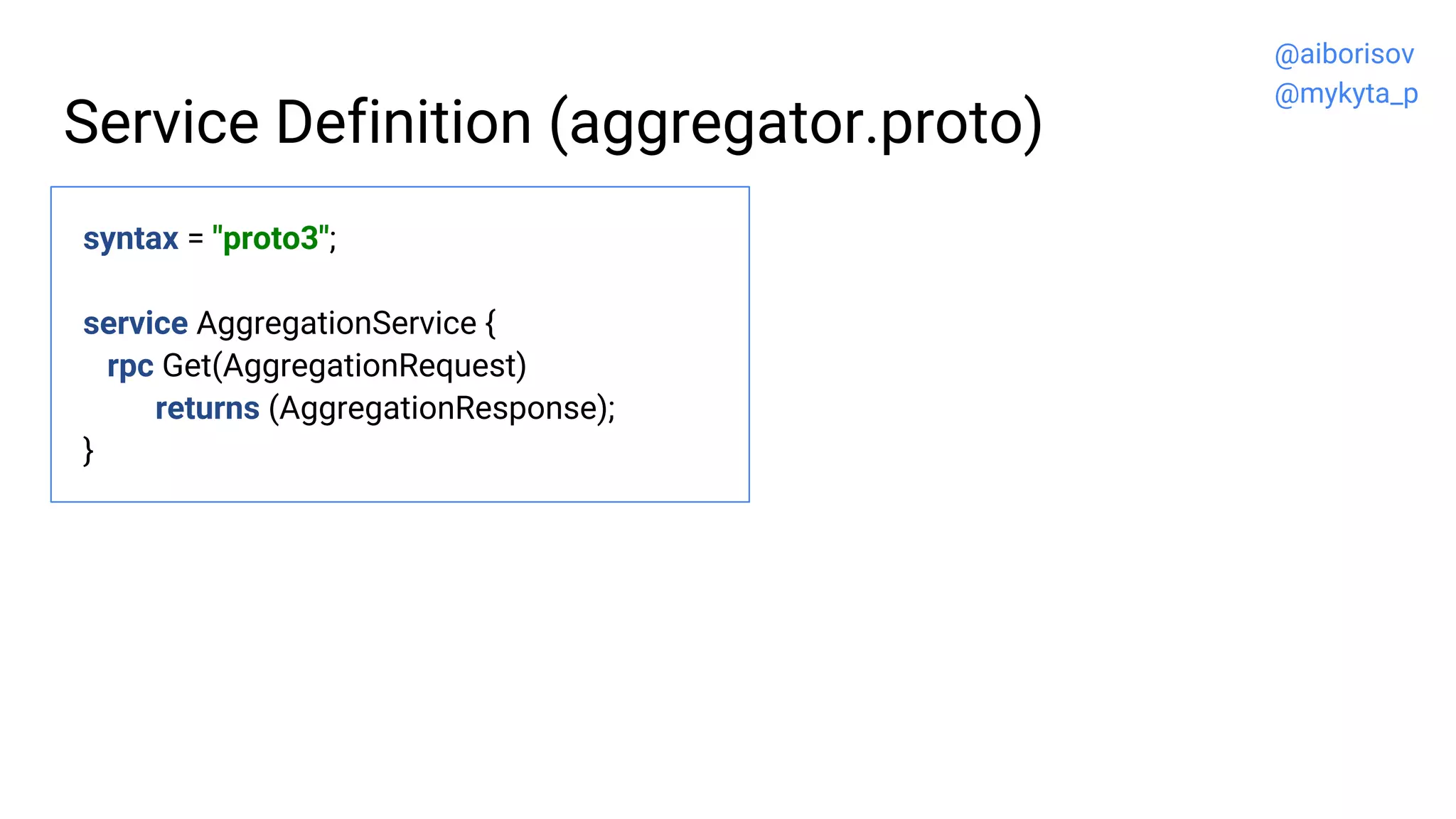 Service Definition (aggregator.proto)
syntax = "proto3";
service AggregationService {
rpc Get(AggregationRequest)
returns (AggregationResponse);
}
@aiborisov
@mykyta_p
 