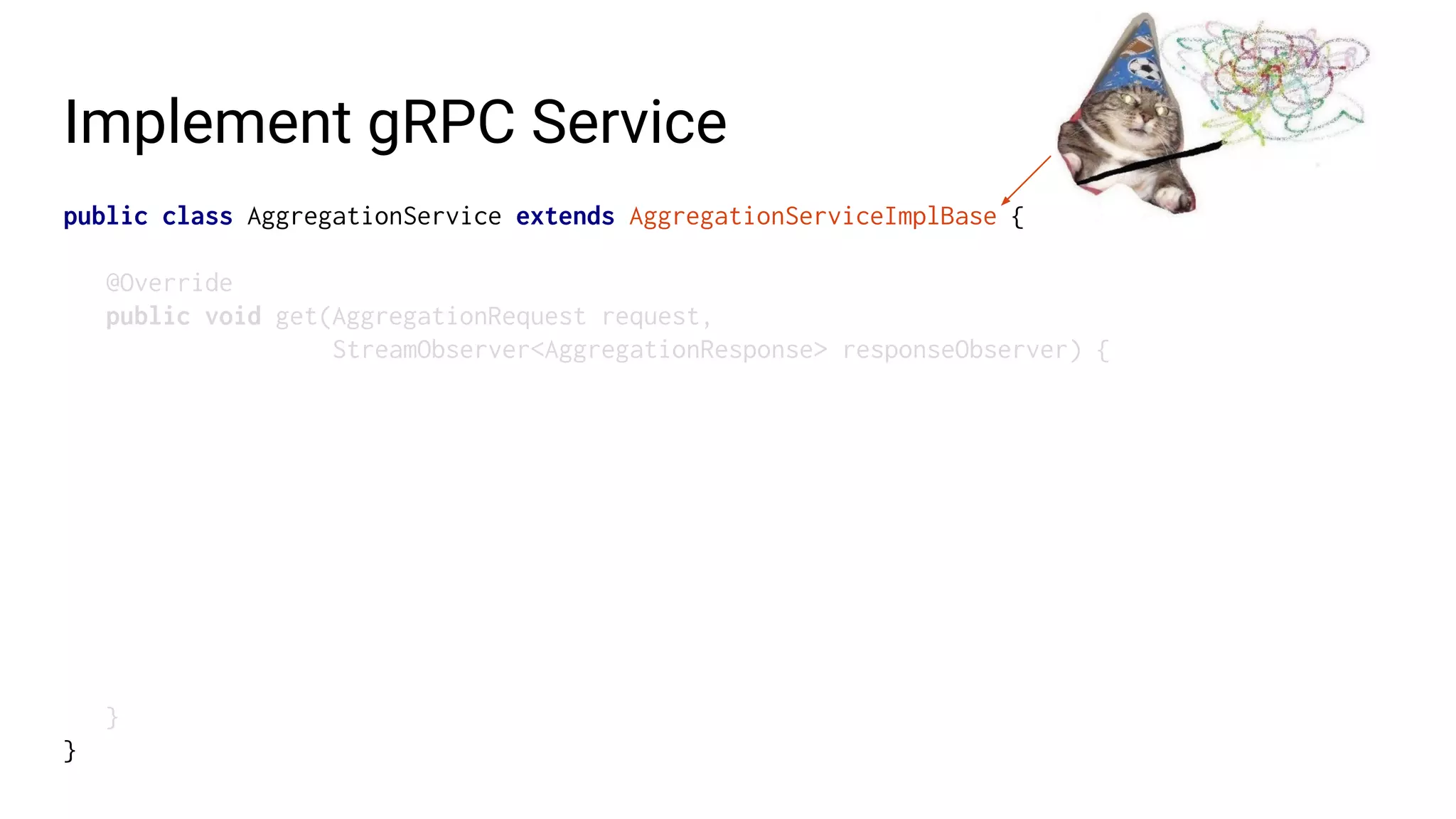 Implement gRPC Service
public class AggregationService extends AggregationServiceImplBase {
@Override
public void get(AggregationRequest request,
StreamObserver<AggregationResponse> responseObserver) {
}
}
 