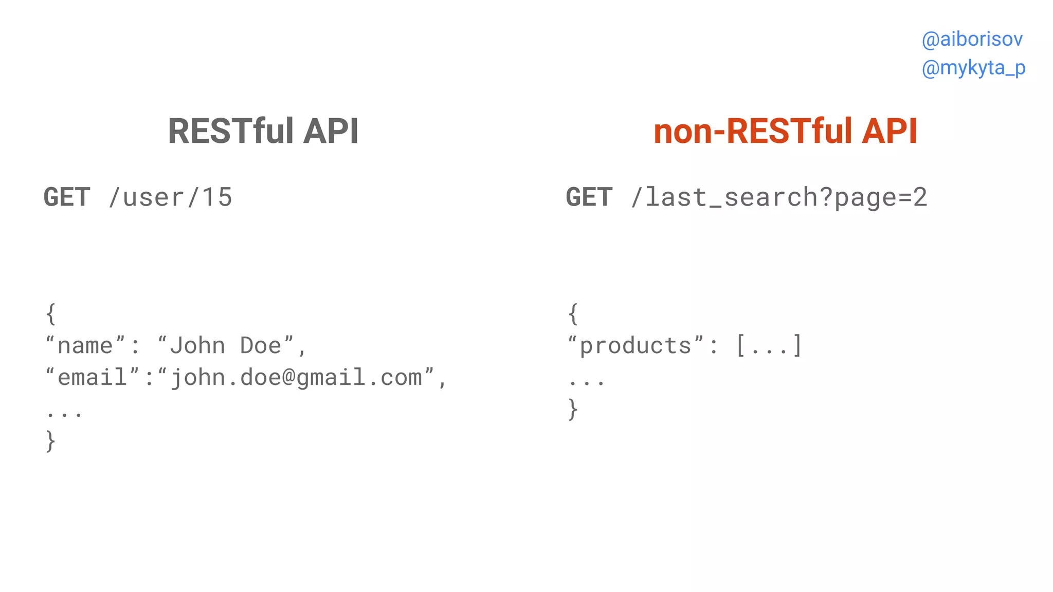 RESTful API
GET /user/15
{
“name”: “John Doe”,
“email”:“john.doe@gmail.com”,
...
}
non-RESTful API
GET /last_search?page=2
{
“products”: [...]
...
}
@aiborisov
@mykyta_p
 